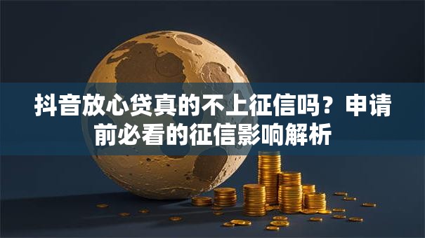 抖音放心贷真的不上征信吗？申请前必看的征信影响解析