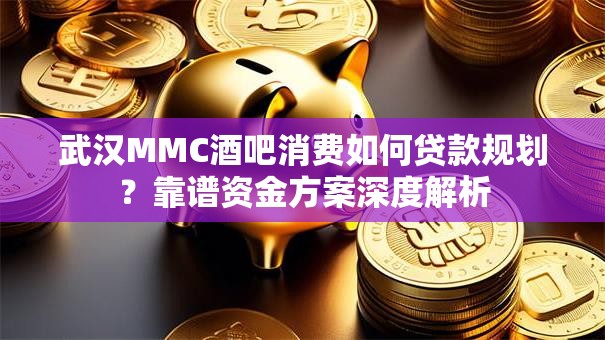 武汉MMC酒吧消费如何贷款规划？靠谱资金方案深度解析
