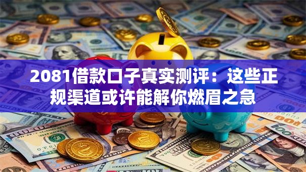2081借款口子真实测评:这些正规渠道或许能解你燃眉之急 2081借款口子真实测评:这些正规渠道或许能解你燃眉之急