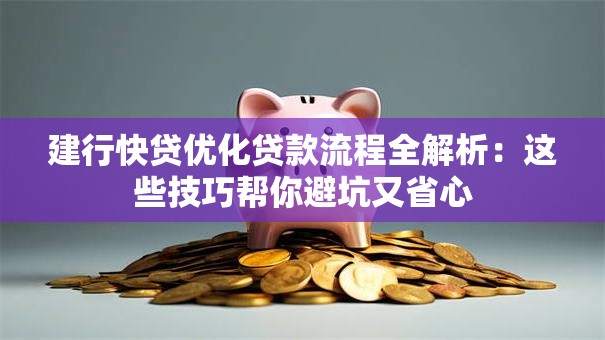 建行快贷优化贷款流程全解析：这些技巧帮你避坑又省心