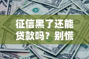征信黑了还能贷款吗?别慌!征信修复+贷款攻略看这里 征信黑了还能贷款吗?别慌!征信修复+贷款攻略看这里