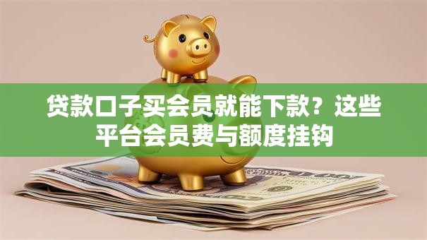 贷款口子买会员就能下款？这些平台会员费与额度挂钩