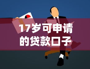 17岁可申请的贷款口子有哪些?年轻人必看借款渠道解析 17岁可申请的贷款口子有哪些?年轻人必看借款渠道解析