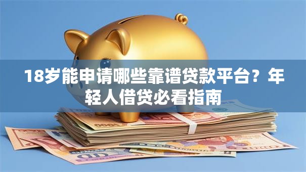 18岁能申请哪些靠谱贷款平台?年轻人借贷必看指南 18岁能申请哪些靠谱贷款平台?年轻人借贷必看指南