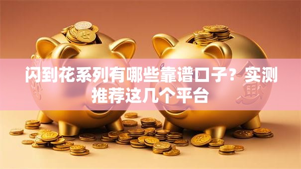 闪到花系列有哪些靠谱口子？实测推荐这几个平台