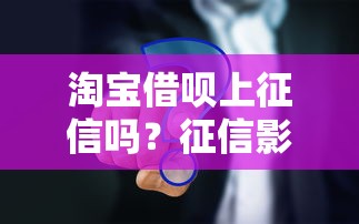 淘宝借呗上征信吗？征信影响与使用注意事项解析