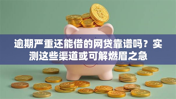 逾期严重还能借的网贷靠谱吗？实测这些渠道或可解燃眉之急