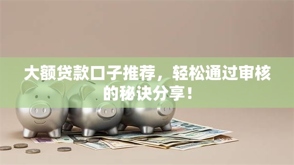 大额贷款口子推荐，轻松通过审核的秘诀分享！