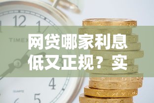 网贷哪家利息低又正规？实测对比+避坑指南，手把手教你选靠谱平台！