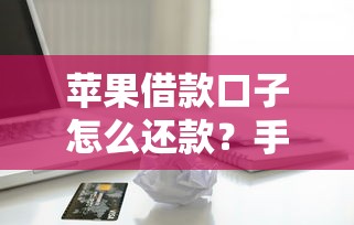 苹果借款口子怎么还款？手把手教你轻松搞定分期技巧