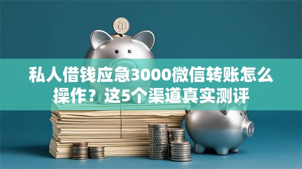 私人借钱应急3000微信转账怎么操作？这5个渠道真实测评
