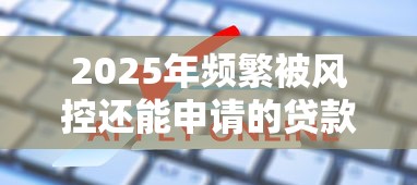 2025年频繁被风控还能申请的贷款有哪些？这几招帮你破解难题！