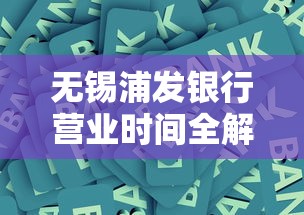 无锡浦发银行营业时间全解析：贷款业务办理攻略速览