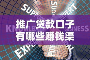推广贷款口子有哪些赚钱渠道？揭秘平台合作与推广技巧