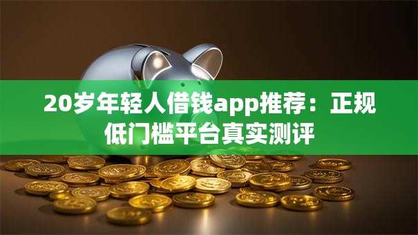 20岁年轻人借钱app推荐：正规低门槛平台真实测评