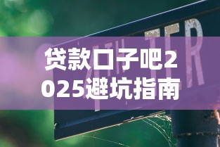 贷款口子吧2025避坑指南:这几点不注意小心被套路! 贷款口子吧2025避坑指南:这几点不注意小心被套路!