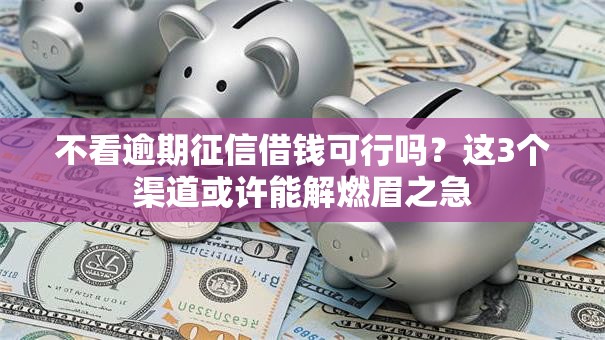 不看逾期征信借钱可行吗？这3个渠道或许能解燃眉之急