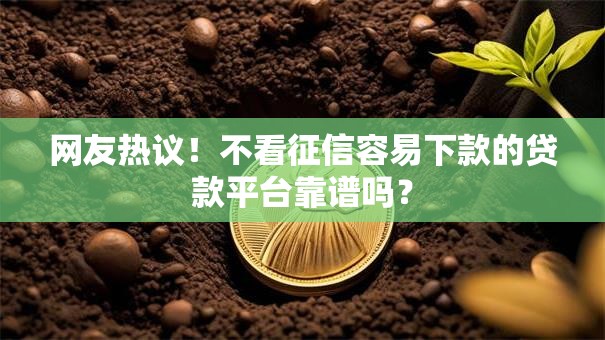 网友热议!不看征信容易下款的贷款平台靠谱吗? 网友热议!不看征信容易下款的贷款平台靠谱吗?