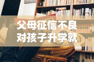 父母征信不良对孩子升学就业和贷款有哪些影响? 父母征信不良对孩子升学就业和贷款有哪些影响?