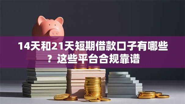 14天和21天短期借款口子有哪些？这些平台合规靠谱