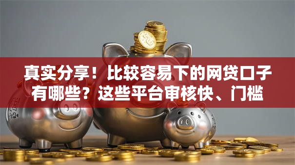 真实分享！比较容易下的网贷口子有哪些？这些平台审核快、门槛低