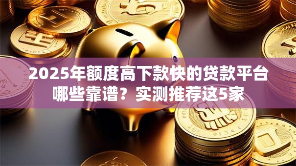 2025年额度高下款快的贷款平台哪些靠谱？实测推荐这5家