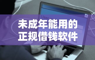 未成年能用的正规借钱软件有哪些?这些平台安全吗? 未成年能用的正规借钱软件有哪些?这些平台安全吗?