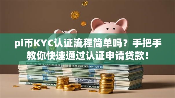 pi币KYC认证流程简单吗？手把手教你快速通过认证申请贷款！