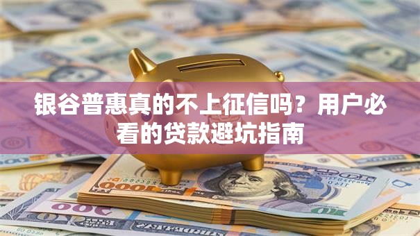 银谷普惠真的不上征信吗?用户必看的贷款避坑指南 银谷普惠真的不上征信吗?用户必看的贷款避坑指南
