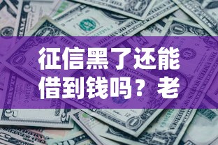 征信黑了还能借到钱吗?老哥实测3个有效借款渠道 征信黑了还能借到钱吗?老哥实测3个有效借款渠道