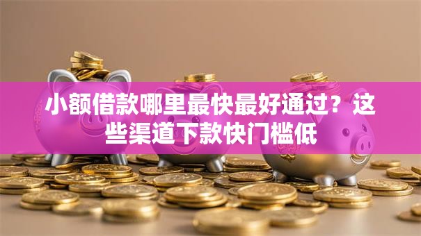 小额借款哪里最快最好通过？这些渠道下款快门槛低