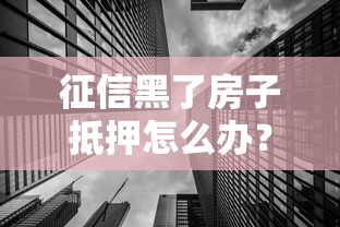 征信黑了房子抵押怎么办?三步解决房产融资难题 征信黑了房子抵押怎么办?三步解决房产融资难题