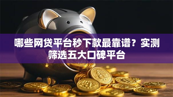 哪些网贷平台秒下款最靠谱?实测筛选五大口碑平台 哪些网贷平台秒下款最靠谱?实测筛选五大口碑平台