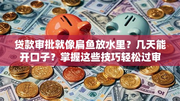 贷款审批就像扁鱼放水里?几天能开口子?掌握这些技巧轻松过审 贷款审批就像扁鱼放水里?几天能开口子?掌握这些技巧轻松过审