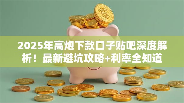2025年高炮下款口子贴吧深度解析!最新避坑攻略+利率全知道 2025年高炮下款口子贴吧深度解析!最新避坑攻略+利率全知道
