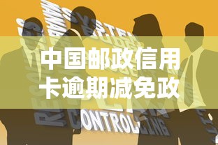 中国邮政信用卡逾期减免政策解读与协商技巧 中国邮政信用卡逾期减免政策解读与协商技巧