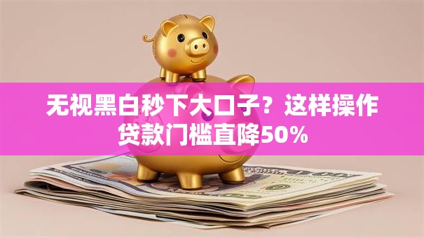 无视黑白秒下大口子？这样操作贷款门槛直降50%