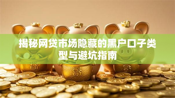 揭秘网贷市场隐藏的黑户口子类型与避坑指南 揭秘网贷市场隐藏的黑户口子类型与避坑指南