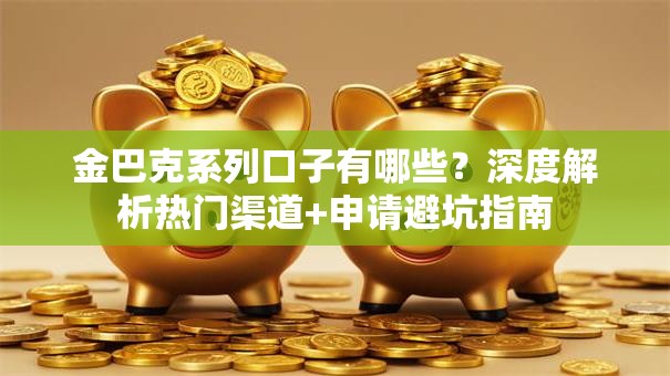 金巴克系列口子有哪些?深度解析热门渠道+申请避坑指南 金巴克系列口子有哪些?深度解析热门渠道+申请避坑指南