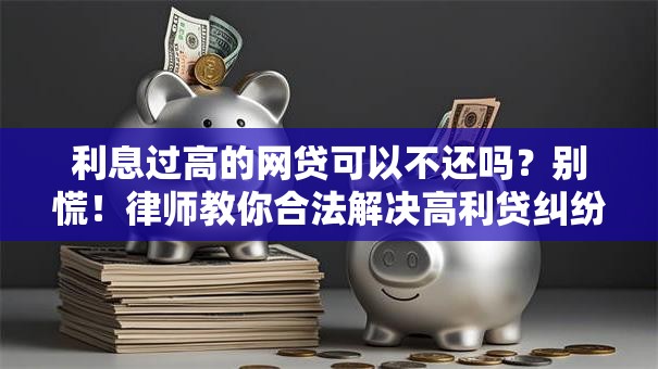 利息过高的网贷可以不还吗？别慌！律师教你合法解决高利贷纠纷