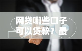 网贷哪些口子可以贷款？最新正规平台推荐及避坑指南