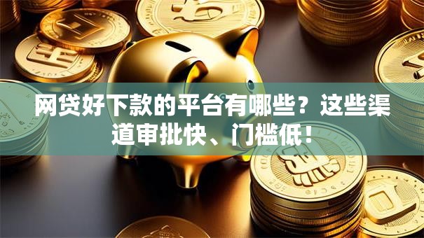 网贷好下款的平台有哪些？这些渠道审批快、门槛低！