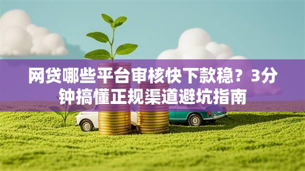 网贷哪些平台审核快下款稳?3分钟搞懂正规渠道避坑指南 网贷哪些平台审核快下款稳?3分钟搞懂正规渠道避坑指南