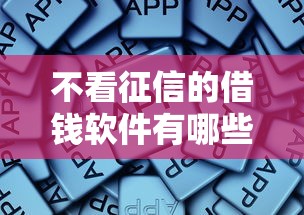 不看征信的借钱软件有哪些?这些渠道真的靠谱吗 不看征信的借钱软件有哪些?这些渠道真的靠谱吗