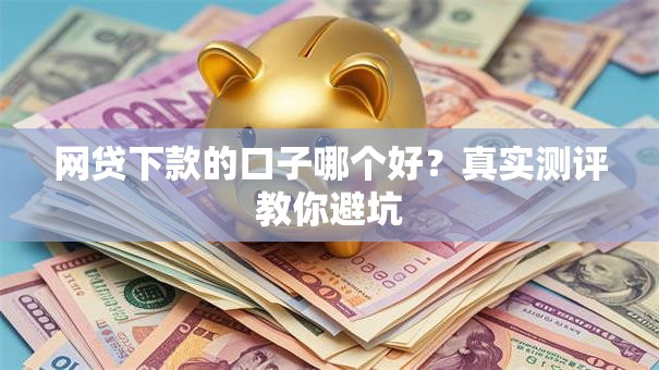 网贷下款的口子哪个好？真实测评教你避坑