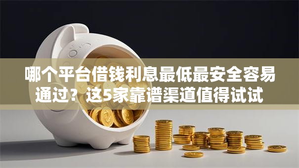哪个平台借钱利息最低最安全容易通过？这5家靠谱渠道值得试试