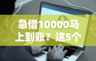 急借10000马上到账？这5个正规渠道或许能解你燃眉之急