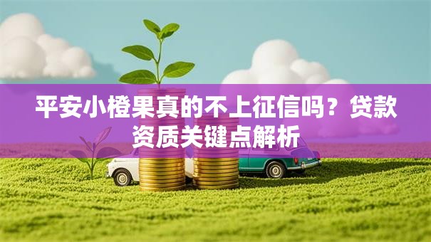 平安小橙果真的不上征信吗？贷款资质关键点解析