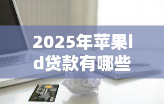 2025年苹果id贷款有哪些靠谱口子?实测这几个渠道安全又便捷 2025年苹果id贷款有哪些靠谱口子?实测这几个渠道安全又便捷