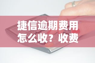 捷信逾期费用怎么收？收费标准详解看这里